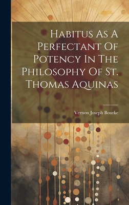 Habitus As A Perfectant Of Potency In The Philosophy Of St. Thomas Aquinas - Bourke, Vernon Joseph 1907- (Creator)