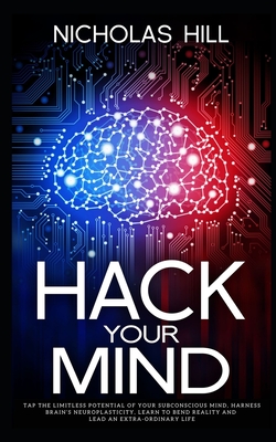 Hack Your Mind: Tap the Limitless Potential of Your Subconscious Mind, Harness Brain's Neuroplasticity, Learn to Bend Reality and Lead an Extra-ordinary Life - Hill, Nicholas