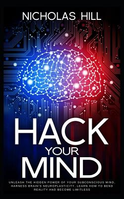 Hack Your Mind: Unleash the Hidden Power of Your Subconscious Mind, Harness Brain's Neuroplasticity, Learn How to Bend Reality and Become Limitless - Hill, Nicholas