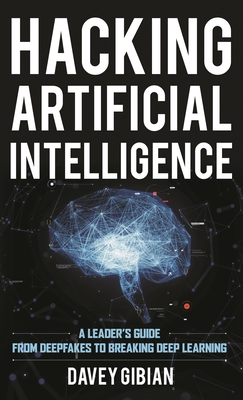 Hacking Artificial Intelligence: A Leader's Guide from Deepfakes to Breaking Deep Learning - Gibian, Davey