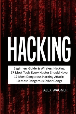 Hacking: Beginners Guide, Wireless Hacking, 17 Must Tools every Hacker should have, 17 Most Dangerous Hacking Attacks, 10 Most Dangerous Cyber Gangs - Wagner, Alex