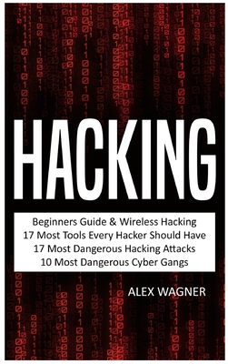 Hacking: Beginners Guide, Wireless Hacking, 17 Must Tools every Hacker should have, 17 Most Dangerous Hacking Attacks, 10 Most Dangerous Cyber Gangs - Wagner, Alex