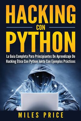 Hacking Con Python: La Guia Completa Para Principiantes de Aprendizaje de Hacking Etico Con Python Junto Con Ejemplos Practicos - Price, Miles