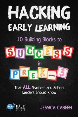 Hacking Early Learning: 10 Building Blocks to Success in Pre-K-3 That All Teachers and School Leaders Should Know - Cabeen, Jessica