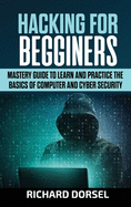 Hacking for Beginners: Mastery Guide to Learn and Practice the Basics of Computer and Cyber Security