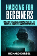 Hacking for Beginners: Mastery Guide to Learn and Practice the Basics of Computer and Cyber Security