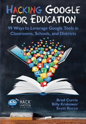 Hacking Google for Education: 99 Ways to Leverage Google Tools in Classrooms, Schools, and Districts - Currie, Brad, and Krakower, Billy, and Rocco, Scott