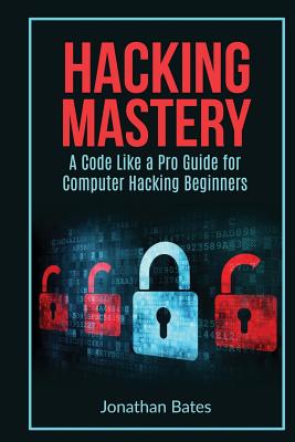 Hacking Mastery: - A Code Like A Pro Guide For Computer Hacking Beginners - Bates, Jonathan