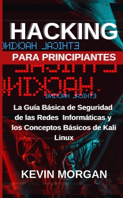 Hacking para Principiantes: La Gu?a Bsica de Seguridad de las Redes Informticas y los Conceptos Bsicos de Kali Linux - Morgan, Kevin