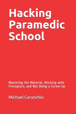Hacking Paramedic School: Mastering the Material, Working with Preceptors, and Not Being a Screw-Up - Carunchio, Michael