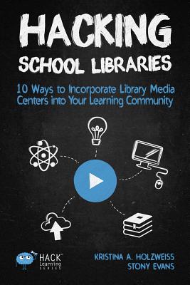 Hacking School Libraries: 10 Ways to Incorporate Library Media Centers into Your Learning Community - Kristina, Holzweiss a, and Stony, Evans