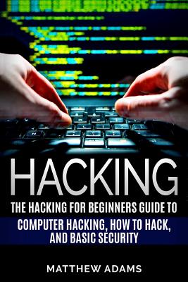 Hacking: The Hacking for Beginners Guide to Computer Hacking, How to Hack, and B - Adams, Matthew