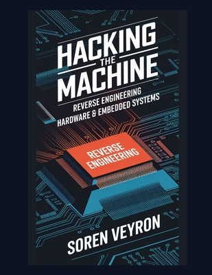 Hacking the Machine: Reverse Engineering Hardware & Embedded Systems - Veyron, Soren