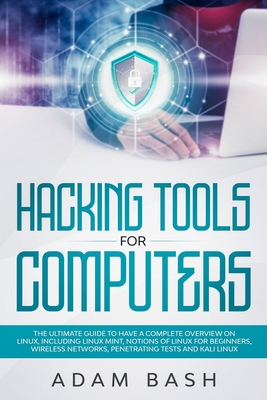 Hacking Tools For Computers: The Ultimate Guide To Have A Complete Overview on Linux, Including Linux Mint, Notions of Linux for Beginners, Wireless Networks, Penetrating Tests and Kali Linux - Bash, Adam