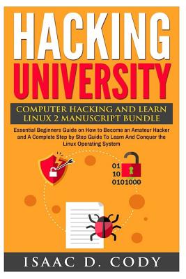Hacking University: Computer Hacking and Learn Linux 2 Manuscript Bundle: Essential Beginners Guide on How to Become an Amateur Hacker and A Complete Step by Step Guide To Learn And Conquer the Linux Operating System - Cody, Isaac D
