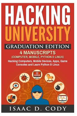 Hacking University Graduation Edition: 4 Manuscripts (Computer, Mobile, Python & Linux): Hacking Computers, Mobile Devices, Apps, Game Consoles and Learn Python & Linux - Cody, Isaac D
