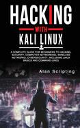 Hacking With Kali Linux: A Complete Guide for Beginners to Hacking, Security, Computer Networking, Wireless Networks, Cybersecurity, Including Linux Basics and Command-Lines