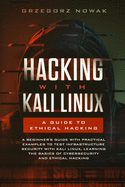 Hacking with Kali Linux. A Guide to Ethical Hacking: A Beginner's Guide with Practical Examples to Learn the Basics of Cybersecurity and Ethical Hacking, Testing Infrastructure Security with Kali Linux