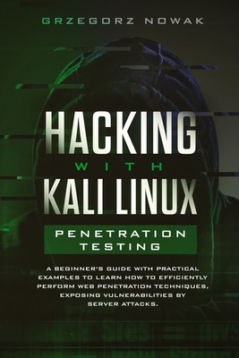 Hacking with Kali Linux: Penetration Testing: A Beginner's Guide with Practical Examples to Learn How to Efficiently Perform Web Penetration Techniques, Exposing Vulnerabilities by Server Attacks - Nowak, Grzegorz