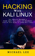 Hacking With Kali Linux: The Complete Beginner's Guide about Kali Linux for Beginners (Step by Step Guide to Learn Kali Linux for Hackers)