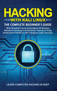 Hacking With Kali Linux: The Complete Beginner's Guide With Detailed Practical Examples Of Wireless Networks Hacking & Penetration Testing To Fully Understand The Basics Of Computer Cyber security