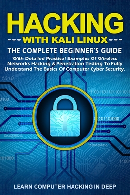 Hacking With Kali Linux: The Complete Beginner's Guide With Detailed Practical Examples Of Wireless Networks Hacking & Penetration Testing To Fully Understand The Basics Of Computer Cyber Security - Hacking in Deep, Learn Computer