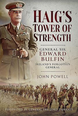 Haig's Tower of Strength: General Sir Edward Bulfin-Ireland's Forgotten General - John, Powell,