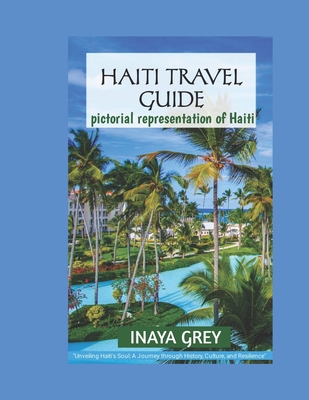 Haiti Travel Guide 2023: Unveiling Haiti's Soul: A Journey through History, Culture, and Resilience - Grey, Inaya