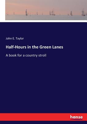 Half-Hours in the Green Lanes: A book for a country stroll - Taylor, John E