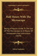 Half-Hours With The Microscope: Being A Popular Guide To The Use Of The Microscope As A Means Of Amusement And Instruction (1874)