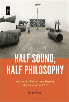 Half Sound, Half Philosophy: Aesthetics, Politics, and History of China's Sound Art - Wang, Jing