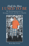 Half the Man I Used to Be: My Yearlong Journey to Stronger Faith and Better Health