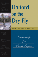 Halford on the Dry Fly: Streamcraft of a Master Angler - Schullery, Paul (Editor)
