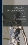 Halleck's International Law: Or, Rules Regulating the Intercourse of States in Peace and War