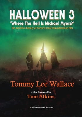 Halloween 3 - Where the Hell is Michael Myers? - A definitive history of horror's most misunderstood film - Wallace, Tommy Lee, and Atkins, Tom (Foreword by)