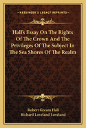 Hall's Essay On The Rights Of The Crown And The Privileges Of The Subject In The Sea Shores Of The Realm