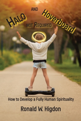 Halo and Hoverboard not Required: How to Develop a Fully Human Spirituality - Higdon, Ronald W