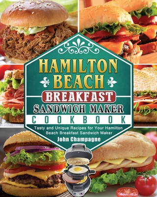 Hamilton Beach Breakfast Sandwich Maker Cookbook: Tasty and Unique Recipes for Your Hamilton Beach Breakfast Sandwich Maker - Champagne, John