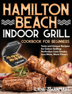 Hamilton Beach Indoor Grill Cookbook for Beginners: Tasty and Unique Recipes for Indoor Grilling Perfection (Less Smoke, Less Mess, More Flavor)