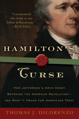 Hamilton's Curse: How Jefferson's Arch Enemy Betrayed the American Revolution--and What It Means for Americans Today - Dilorenzo, Thomas J