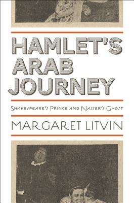 Hamlet's Arab Journey: Shakespeare's Prince and Nasser's Ghost - Litvin, Margaret