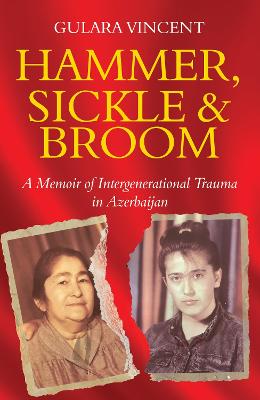 Hammer, Sickle & Broom: A Memoir of Intergenerational Trauma in Azerbaijan - Vincent, Gulara