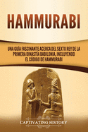 Hammurabi: Una gu?a fascinante acerca del sexto rey de la primera dinast?a babilonia, incluyendo el C?digo de Hammurabi