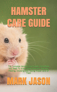 Hamster Care Guide: The Complete Hamster Care Guide. Everything You Need To Know About Hamster, Housing, Feeding, Choosing And Taking Proper Care Of Them
