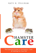 Hamster Care: The Essential Guide to Ownership, Care, & Training for Your Pet