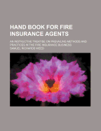 Hand Book for Fire Insurance Agents: An Instructive Treatise on Prevailing Methods and Practices in the Fire Insurance Business...