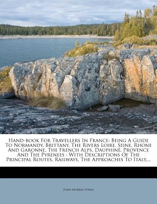 Hand-Book for Travellers in France: Being a Guide to Normandy, Brittany, the Rivers Loire, Seine, Rhone and Garonne, the French Alps, Dauphine, Provence and the Pyrenees: With Descriptions of the Principal Routes, Railways, the Approaches to Italy, - (Firm), John Murray