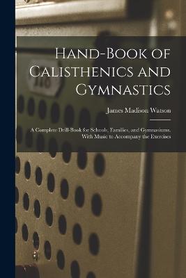 Hand-Book of Calisthenics and Gymnastics: A Complete Drill-Book for Schools, Families, and Gymnasiums. With Music to Accompany the Exercises - Watson, James Madison
