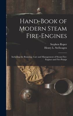 Hand-Book of Modern Steam Fire-Engines: Including the Running, Care and Management of Steam Fire-Engines and Fire-Pumps - Roper, Stephen, and Stellwagen, Henry L