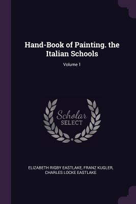 Hand-Book of Painting. the Italian Schools; Volume 1 - Eastlake, Elizabeth Rigby, and Kugler, Franz, Dr., and Eastlake, Charles Locke